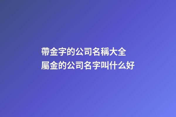 帶金字的公司名稱大全 屬金的公司名字叫什么好-第1張-公司起名-玄機派